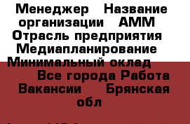 Менеджер › Название организации ­ АММ › Отрасль предприятия ­ Медиапланирование › Минимальный оклад ­ 30 000 - Все города Работа » Вакансии   . Брянская обл.